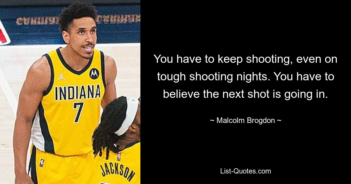 You have to keep shooting, even on tough shooting nights. You have to believe the next shot is going in. — © Malcolm Brogdon