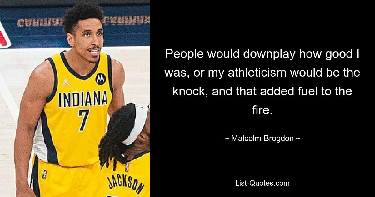 People would downplay how good I was, or my athleticism would be the knock, and that added fuel to the fire. — © Malcolm Brogdon