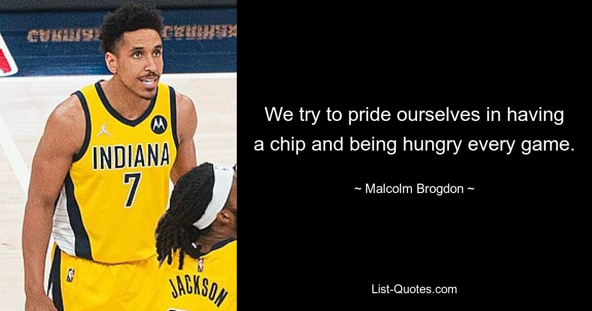 We try to pride ourselves in having a chip and being hungry every game. — © Malcolm Brogdon