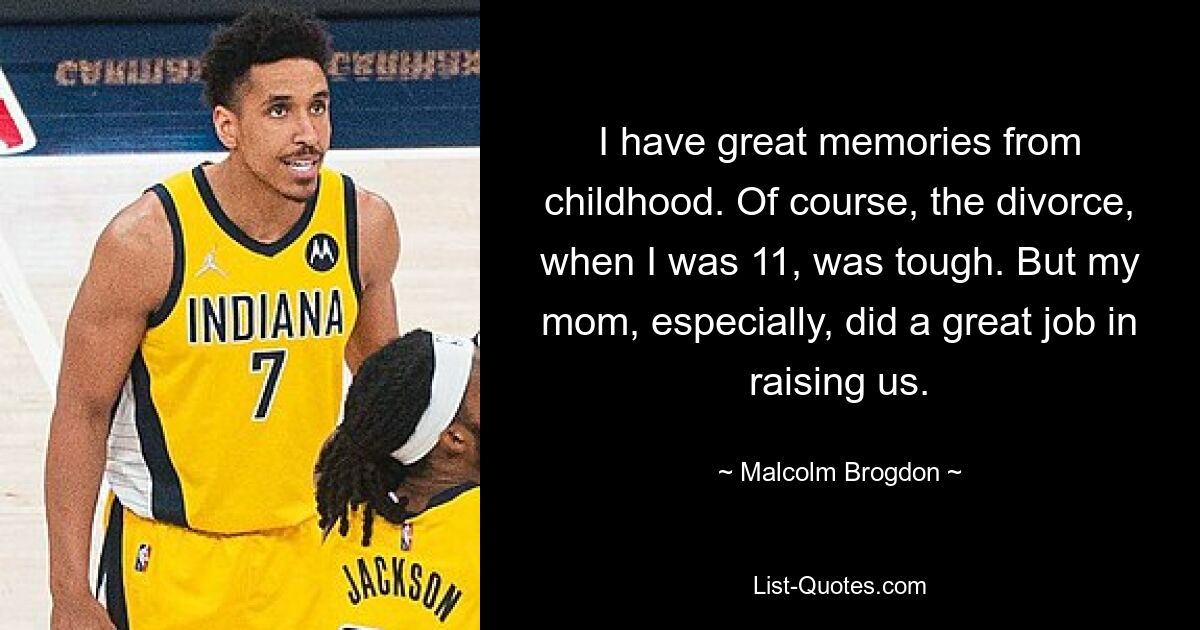 I have great memories from childhood. Of course, the divorce, when I was 11, was tough. But my mom, especially, did a great job in raising us. — © Malcolm Brogdon