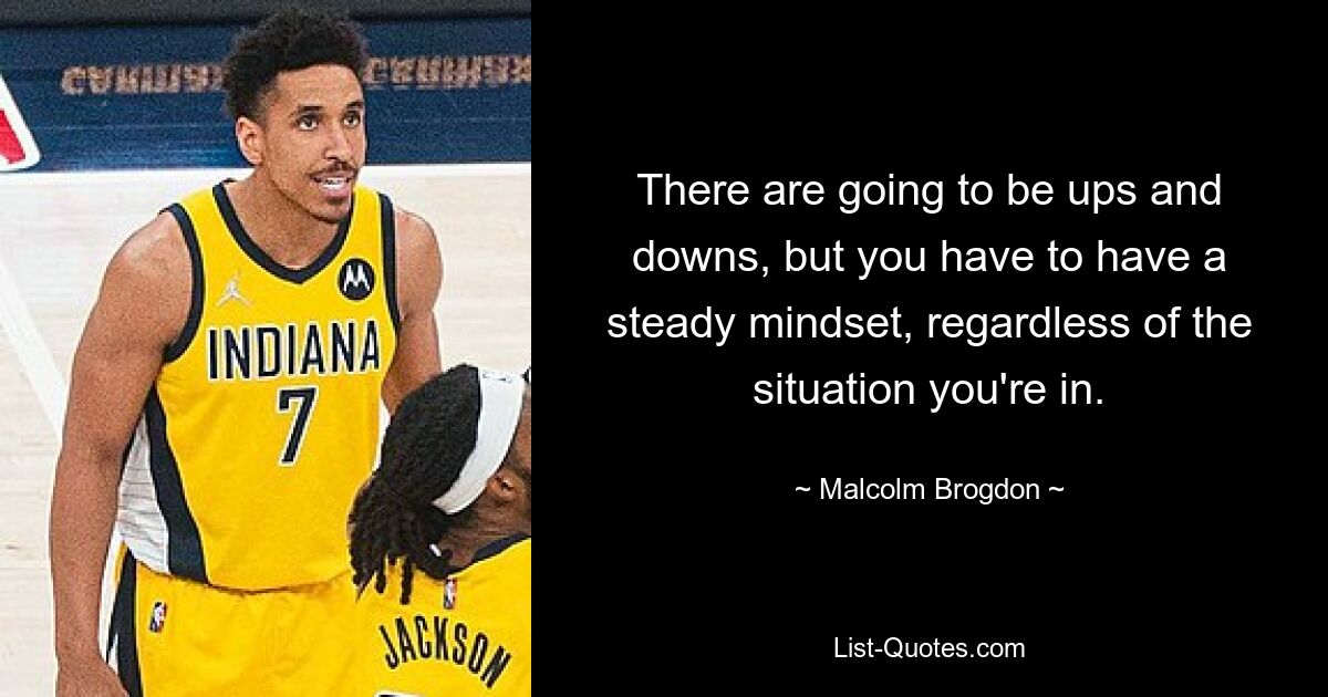 There are going to be ups and downs, but you have to have a steady mindset, regardless of the situation you're in. — © Malcolm Brogdon