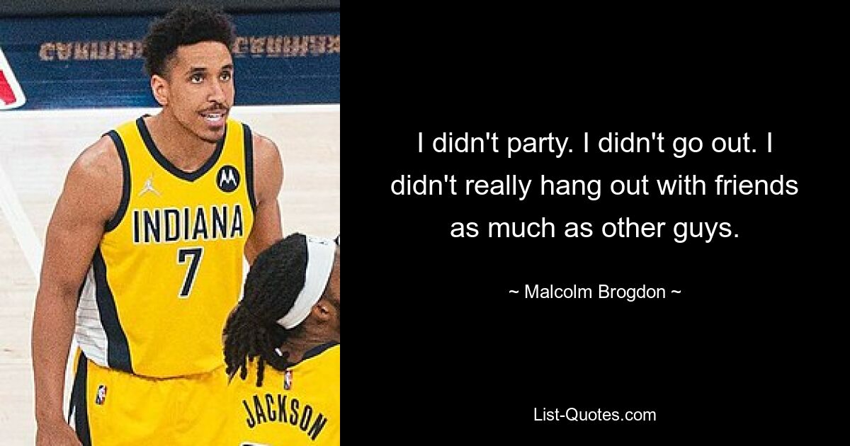 I didn't party. I didn't go out. I didn't really hang out with friends as much as other guys. — © Malcolm Brogdon