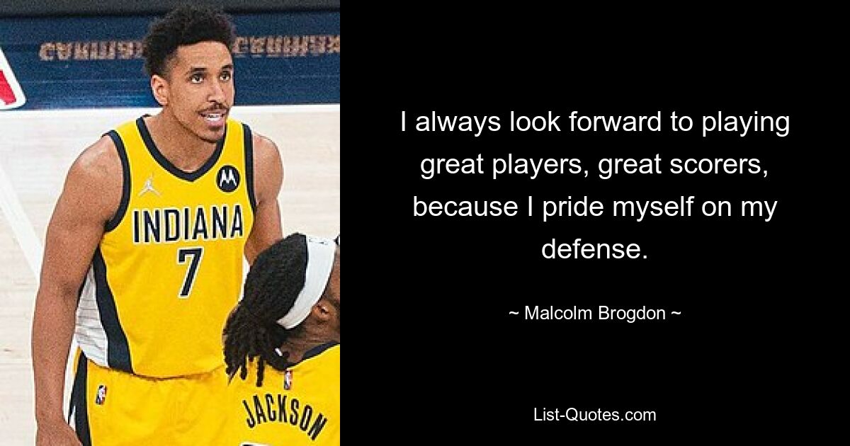 I always look forward to playing great players, great scorers, because I pride myself on my defense. — © Malcolm Brogdon