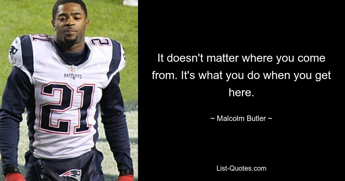 It doesn't matter where you come from. It's what you do when you get here. — © Malcolm Butler