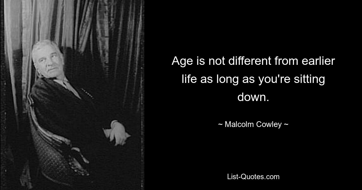 Age is not different from earlier life as long as you're sitting down. — © Malcolm Cowley