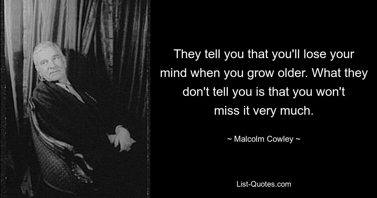 They tell you that you'll lose your mind when you grow older. What they don't tell you is that you won't miss it very much. — © Malcolm Cowley