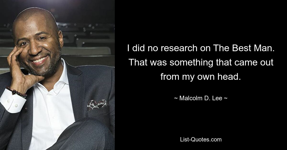 I did no research on The Best Man. That was something that came out from my own head. — © Malcolm D. Lee