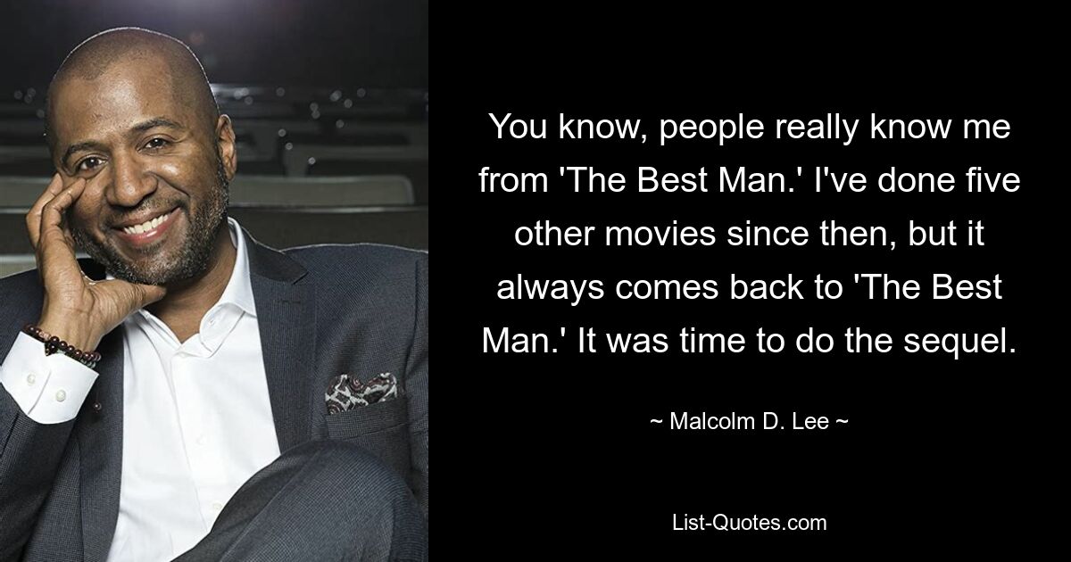 You know, people really know me from 'The Best Man.' I've done five other movies since then, but it always comes back to 'The Best Man.' It was time to do the sequel. — © Malcolm D. Lee