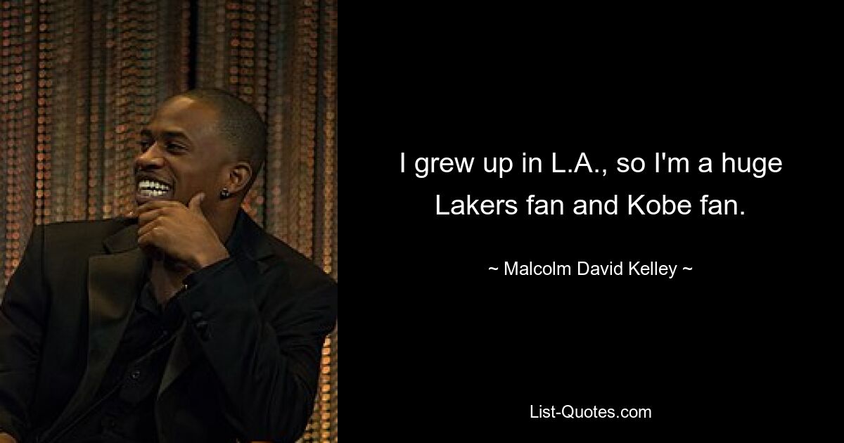 I grew up in L.A., so I'm a huge Lakers fan and Kobe fan. — © Malcolm David Kelley