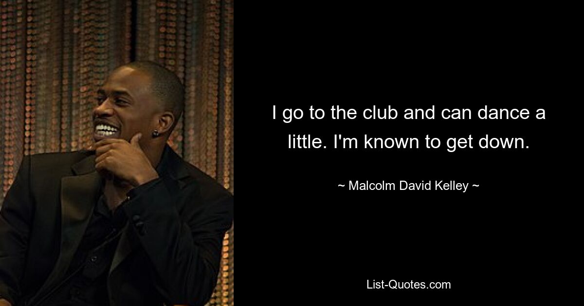 I go to the club and can dance a little. I'm known to get down. — © Malcolm David Kelley