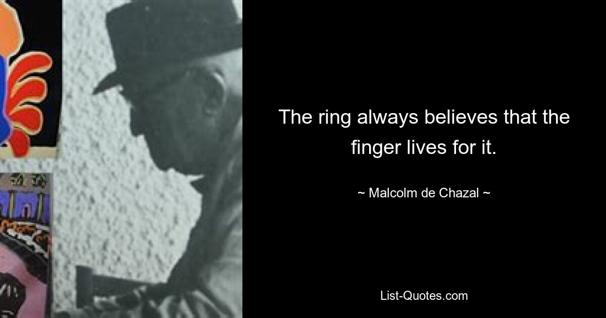 The ring always believes that the finger lives for it. — © Malcolm de Chazal