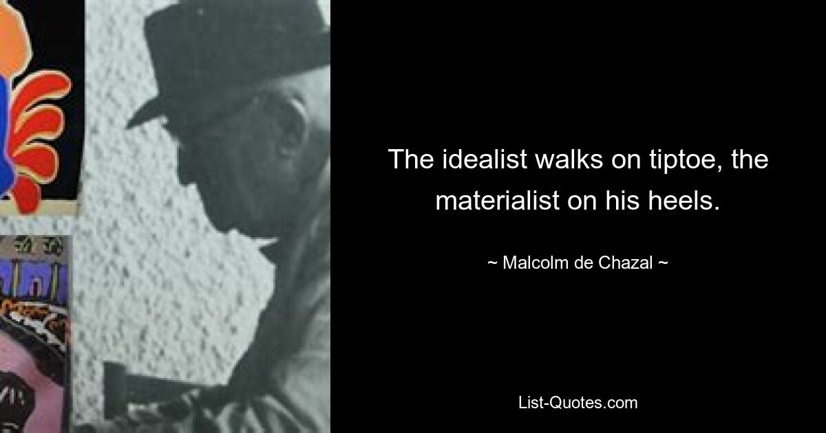 The idealist walks on tiptoe, the materialist on his heels. — © Malcolm de Chazal