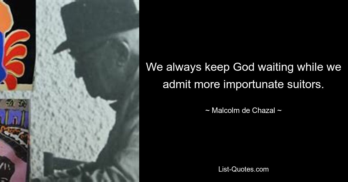 We always keep God waiting while we admit more importunate suitors. — © Malcolm de Chazal