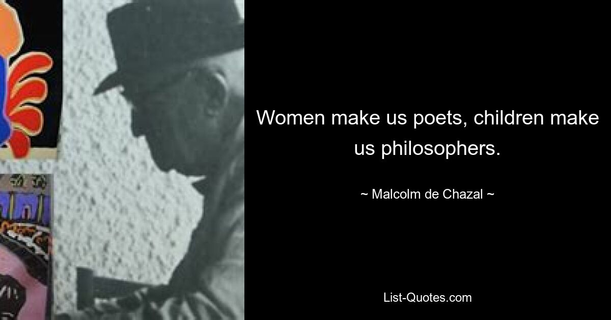 Women make us poets, children make us philosophers. — © Malcolm de Chazal