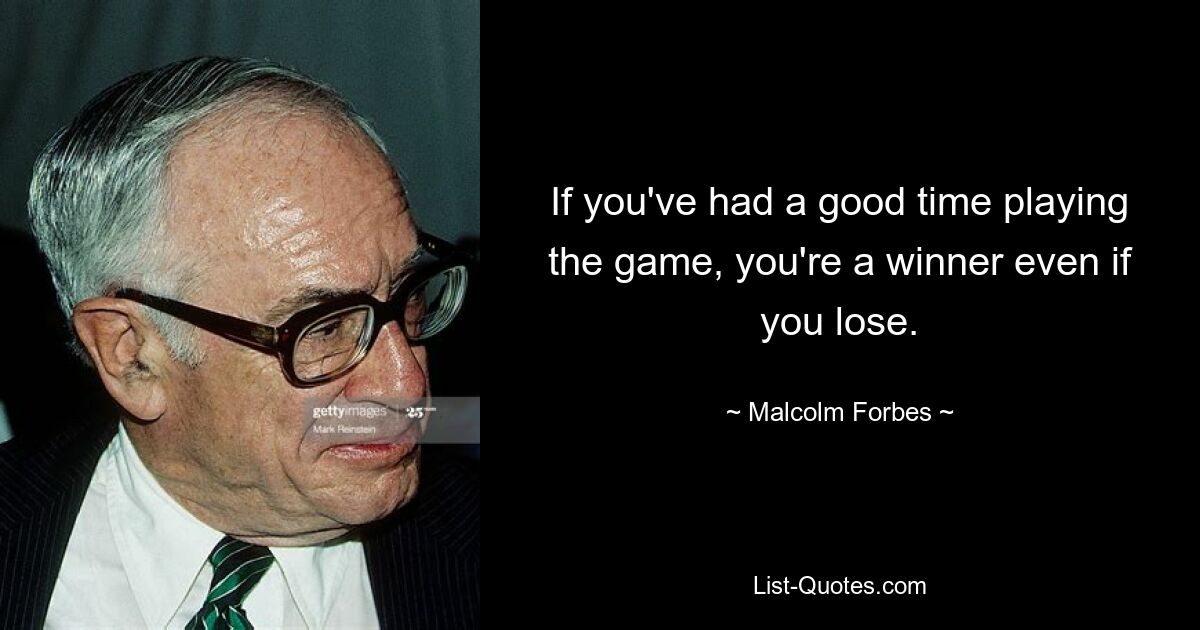 If you've had a good time playing the game, you're a winner even if you lose. — © Malcolm Forbes