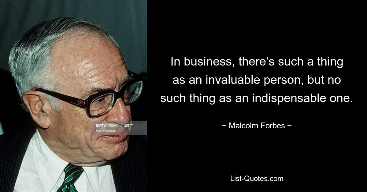 In business, there’s such a thing as an invaluable person, but no such thing as an indispensable one. — © Malcolm Forbes