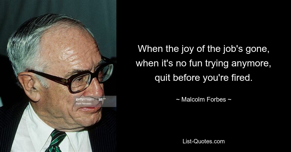 When the joy of the job's gone, when it's no fun trying anymore, quit before you're fired. — © Malcolm Forbes