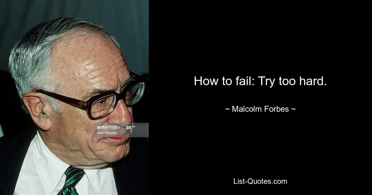 How to fail: Try too hard. — © Malcolm Forbes