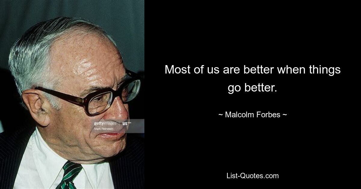 Most of us are better when things go better. — © Malcolm Forbes