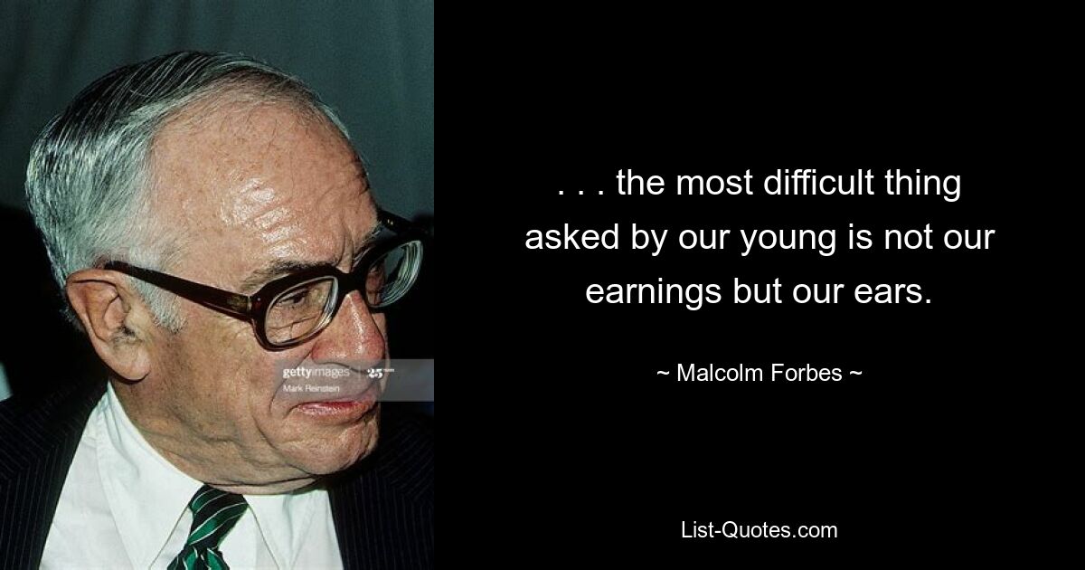 . . . the most difficult thing asked by our young is not our earnings but our ears. — © Malcolm Forbes