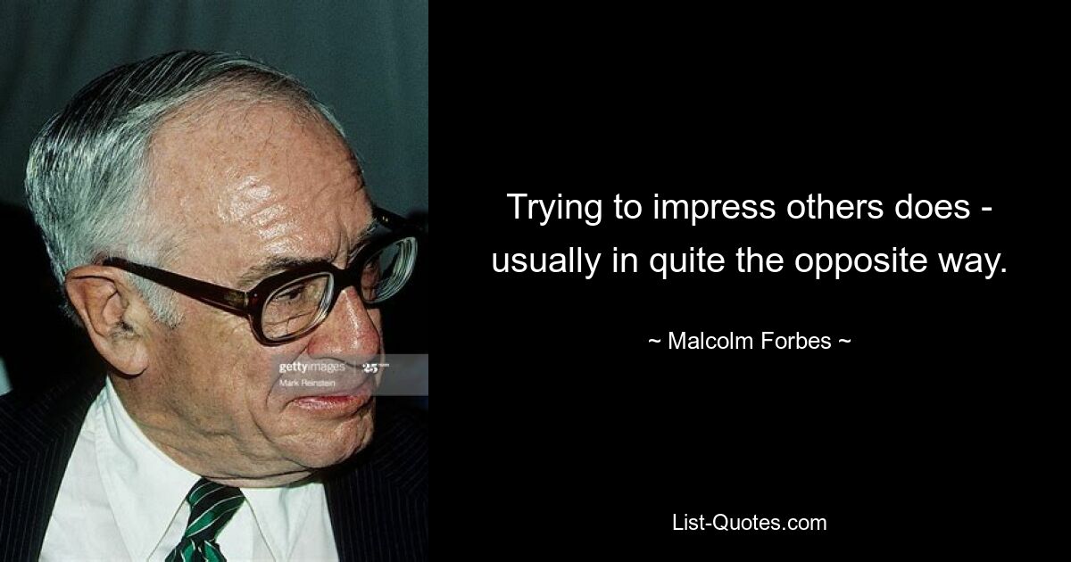 Trying to impress others does - usually in quite the opposite way. — © Malcolm Forbes