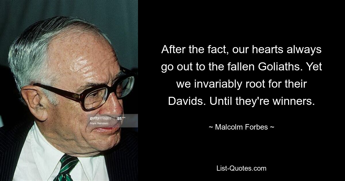 After the fact, our hearts always go out to the fallen Goliaths. Yet we invariably root for their Davids. Until they're winners. — © Malcolm Forbes