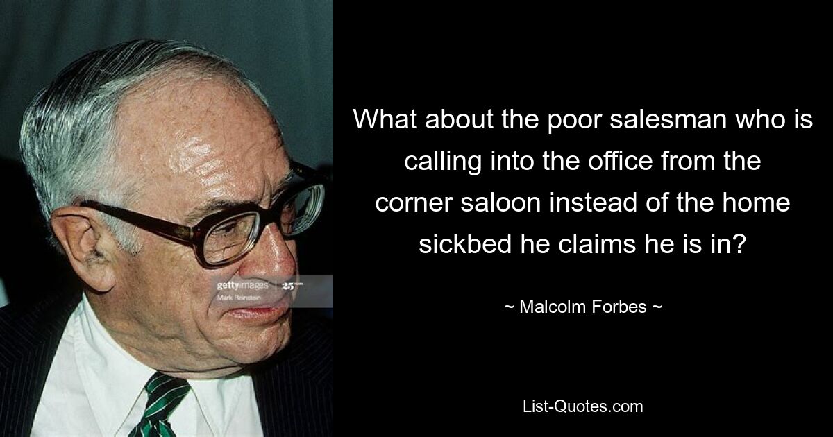 What about the poor salesman who is calling into the office from the corner saloon instead of the home sickbed he claims he is in? — © Malcolm Forbes