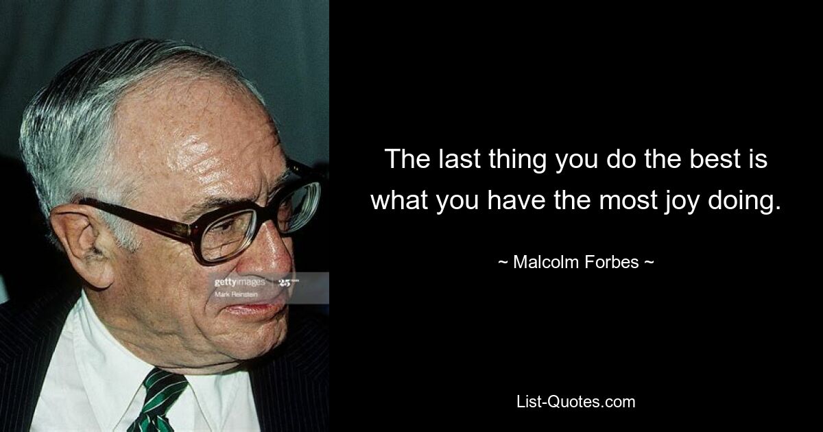 The last thing you do the best is what you have the most joy doing. — © Malcolm Forbes