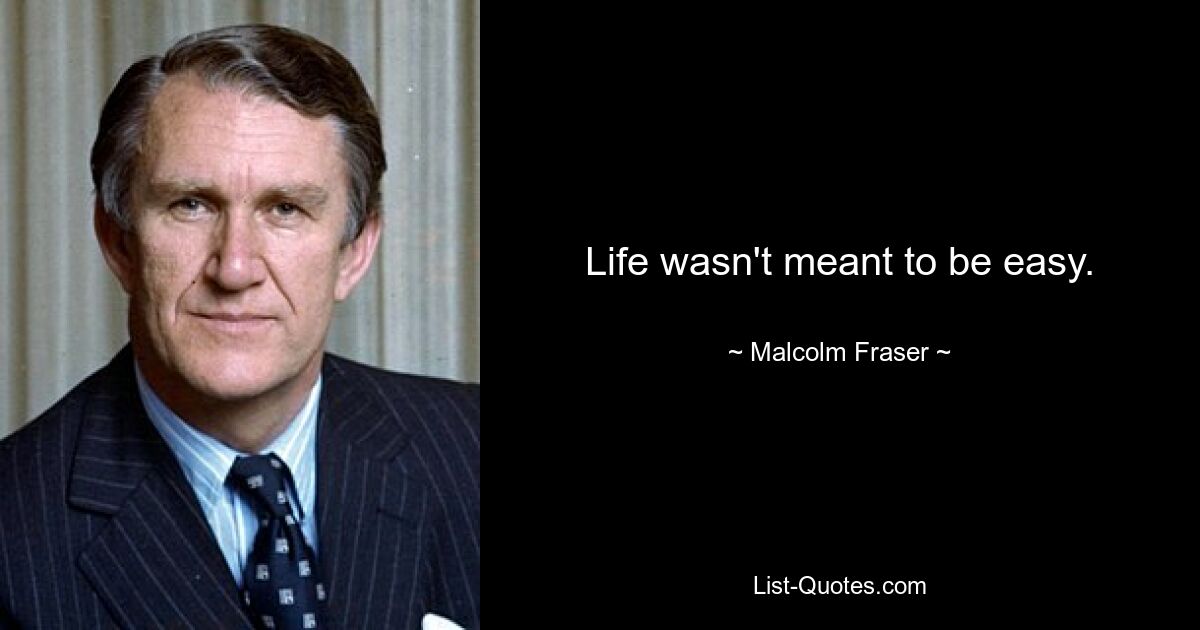 Life wasn't meant to be easy. — © Malcolm Fraser