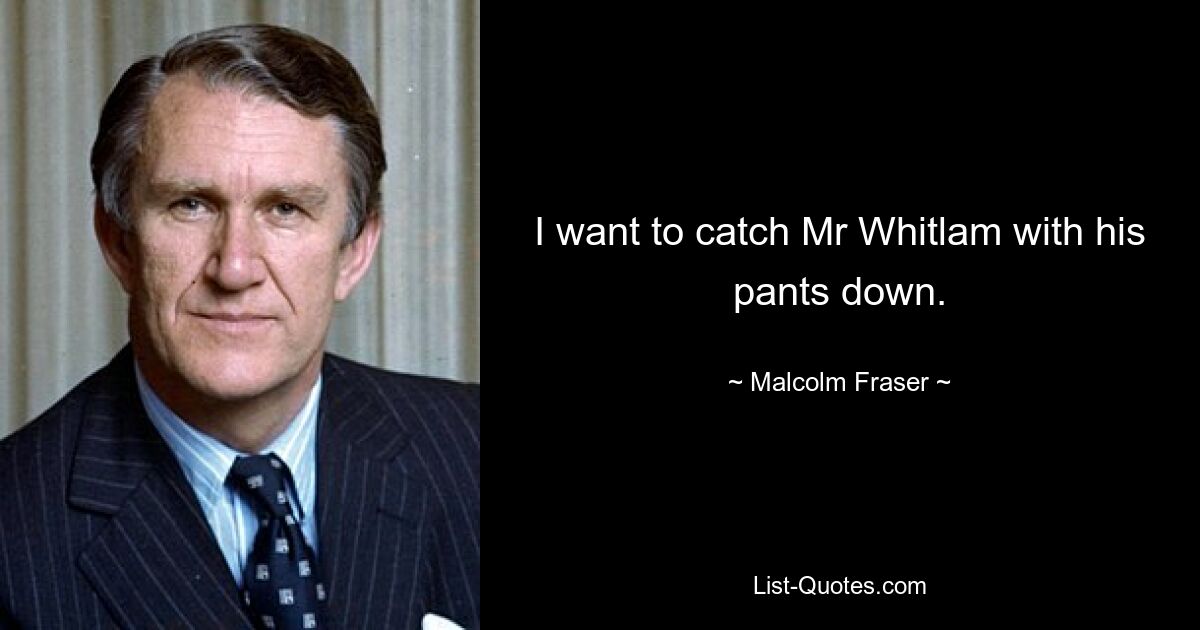 I want to catch Mr Whitlam with his pants down. — © Malcolm Fraser