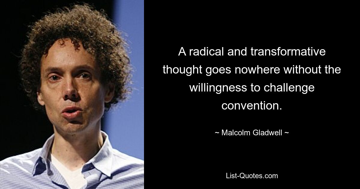 A radical and transformative thought goes nowhere without the willingness to challenge convention. — © Malcolm Gladwell