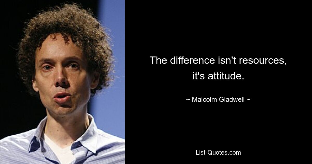 The difference isn't resources, it's attitude. — © Malcolm Gladwell