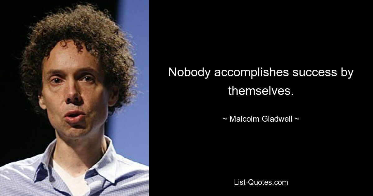 Nobody accomplishes success by themselves. — © Malcolm Gladwell