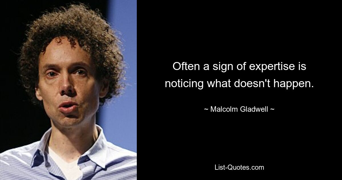 Often a sign of expertise is noticing what doesn't happen. — © Malcolm Gladwell