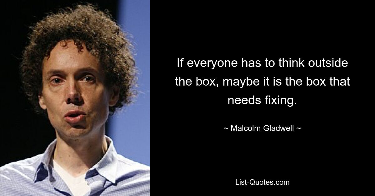 If everyone has to think outside the box, maybe it is the box that needs fixing. — © Malcolm Gladwell