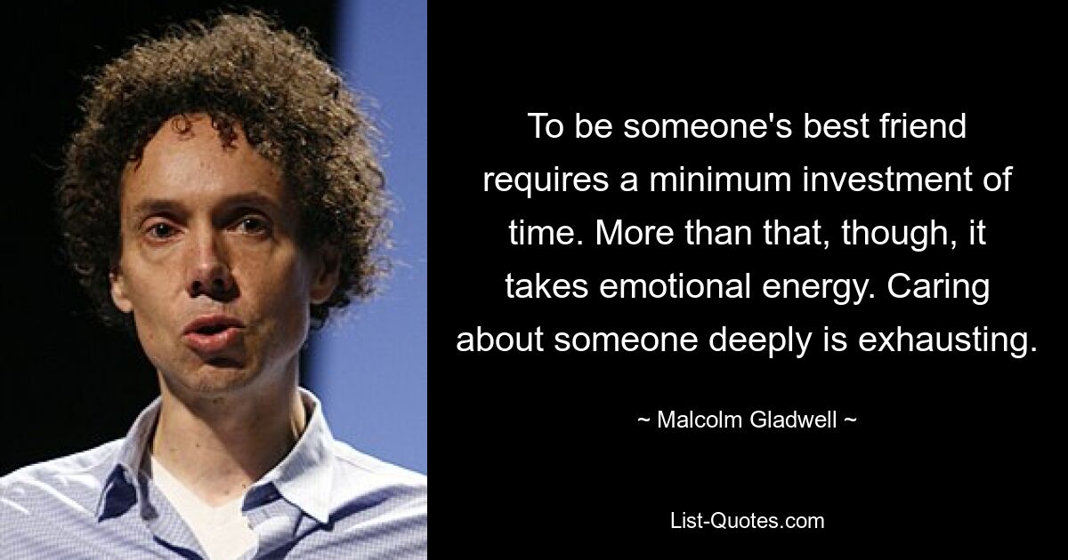 To be someone's best friend requires a minimum investment of time. More than that, though, it takes emotional energy. Caring about someone deeply is exhausting. — © Malcolm Gladwell