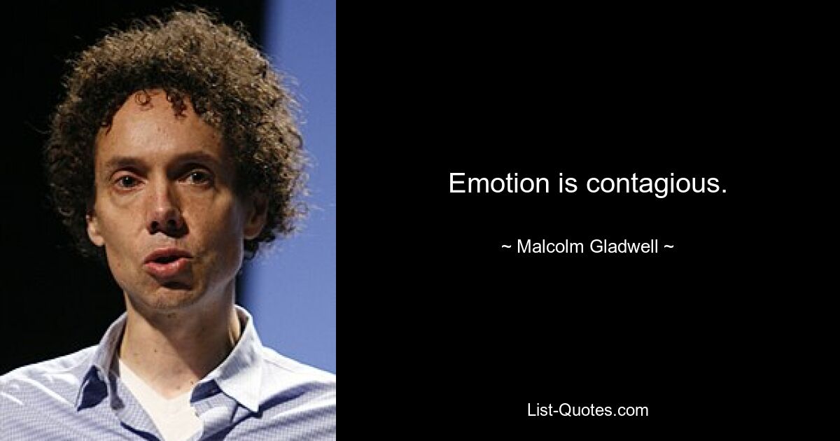 Emotion is contagious. — © Malcolm Gladwell