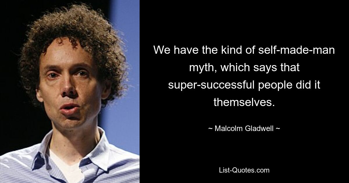 We have the kind of self-made-man myth, which says that super-successful people did it themselves. — © Malcolm Gladwell