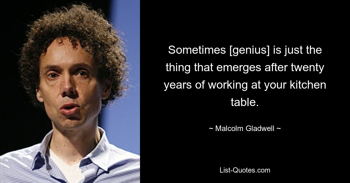 Sometimes [genius] is just the thing that emerges after twenty years of working at your kitchen table. — © Malcolm Gladwell