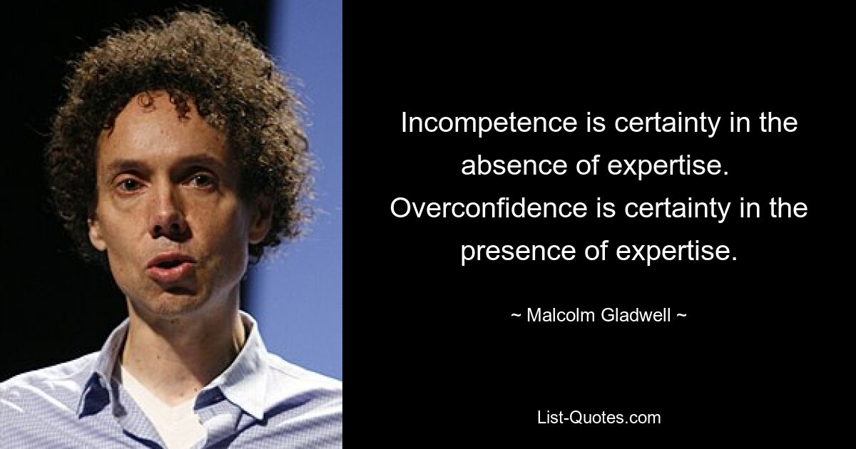 Incompetence is certainty in the absence of expertise.  Overconfidence is certainty in the presence of expertise. — © Malcolm Gladwell