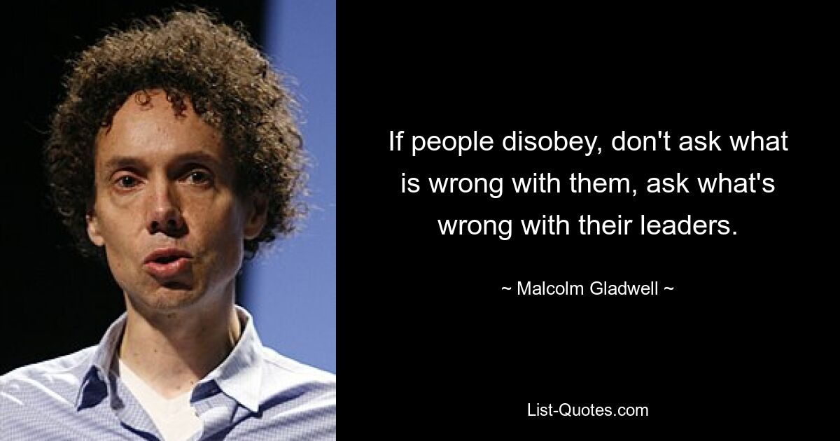 If people disobey, don't ask what is wrong with them, ask what's wrong with their leaders. — © Malcolm Gladwell