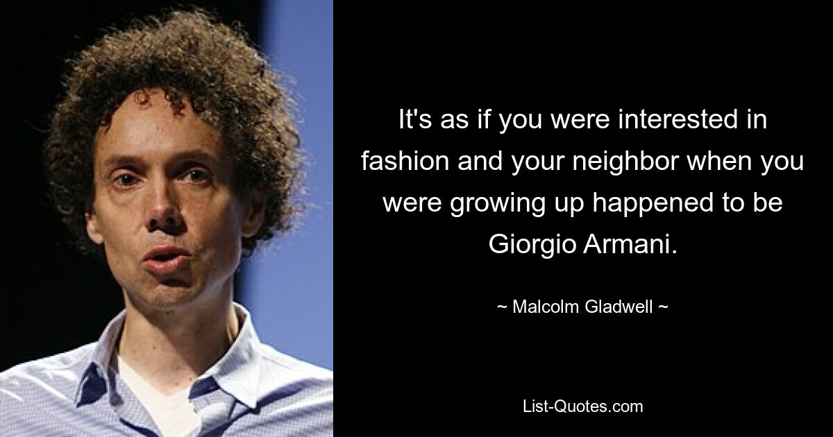 It's as if you were interested in fashion and your neighbor when you were growing up happened to be Giorgio Armani. — © Malcolm Gladwell