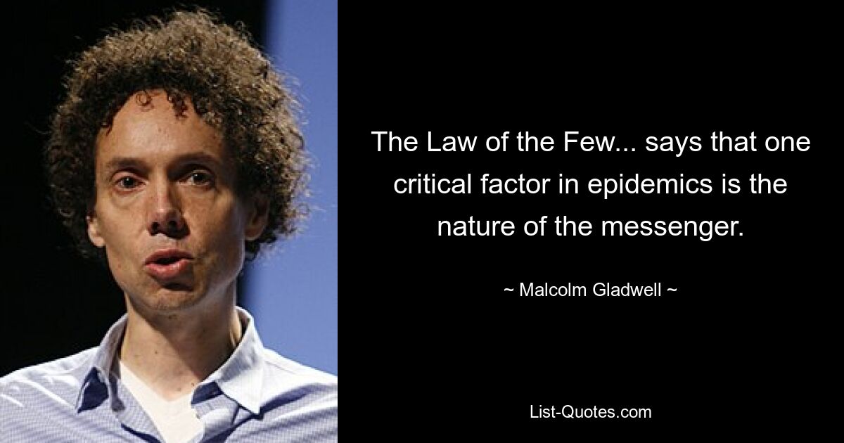 The Law of the Few... says that one critical factor in epidemics is the nature of the messenger. — © Malcolm Gladwell