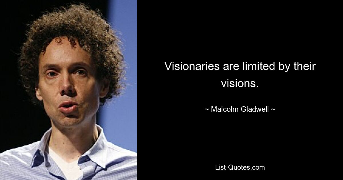 Visionaries are limited by their visions. — © Malcolm Gladwell