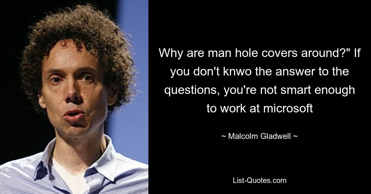 Why are man hole covers around?" If you don't knwo the answer to the questions, you're not smart enough to work at microsoft — © Malcolm Gladwell