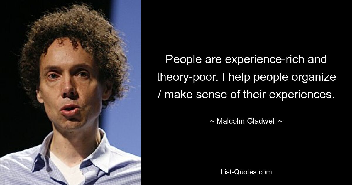 People are experience-rich and theory-poor. I help people organize / make sense of their experiences. — © Malcolm Gladwell