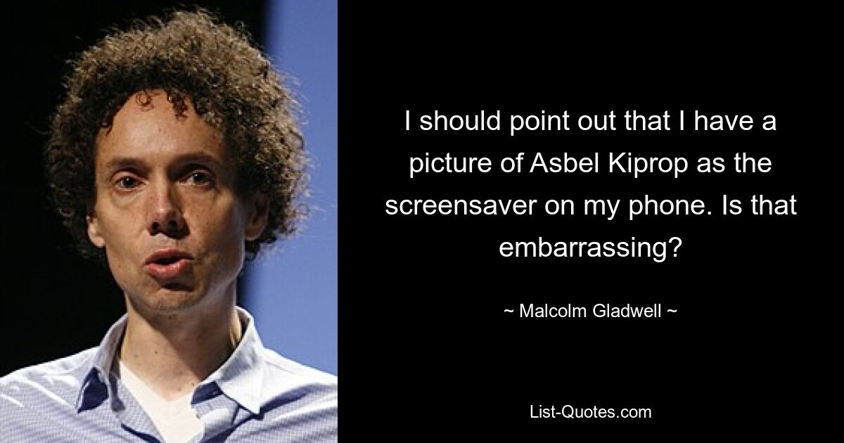 I should point out that I have a picture of Asbel Kiprop as the screensaver on my phone. Is that embarrassing? — © Malcolm Gladwell