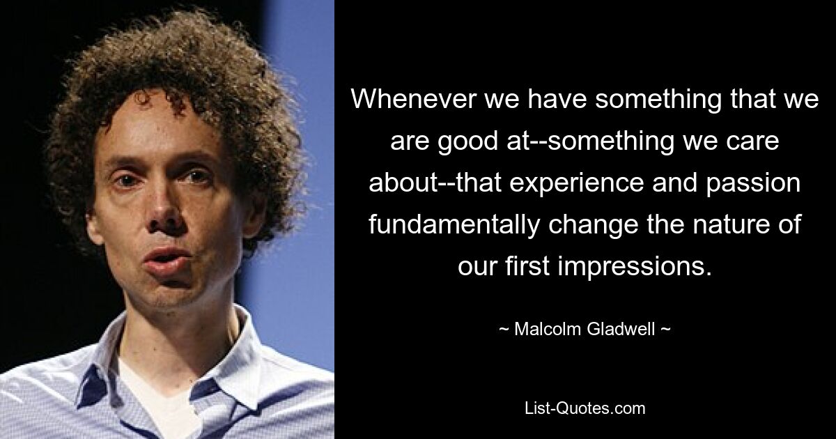 Whenever we have something that we are good at--something we care about--that experience and passion fundamentally change the nature of our first impressions. — © Malcolm Gladwell