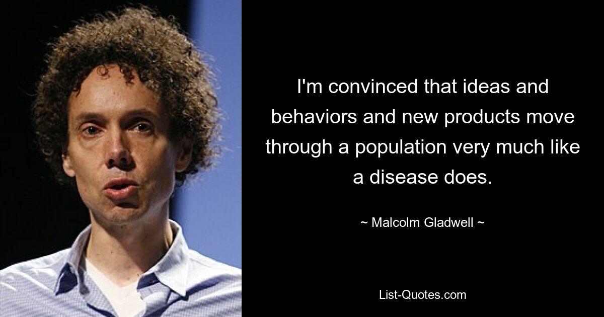 I'm convinced that ideas and behaviors and new products move through a population very much like a disease does. — © Malcolm Gladwell