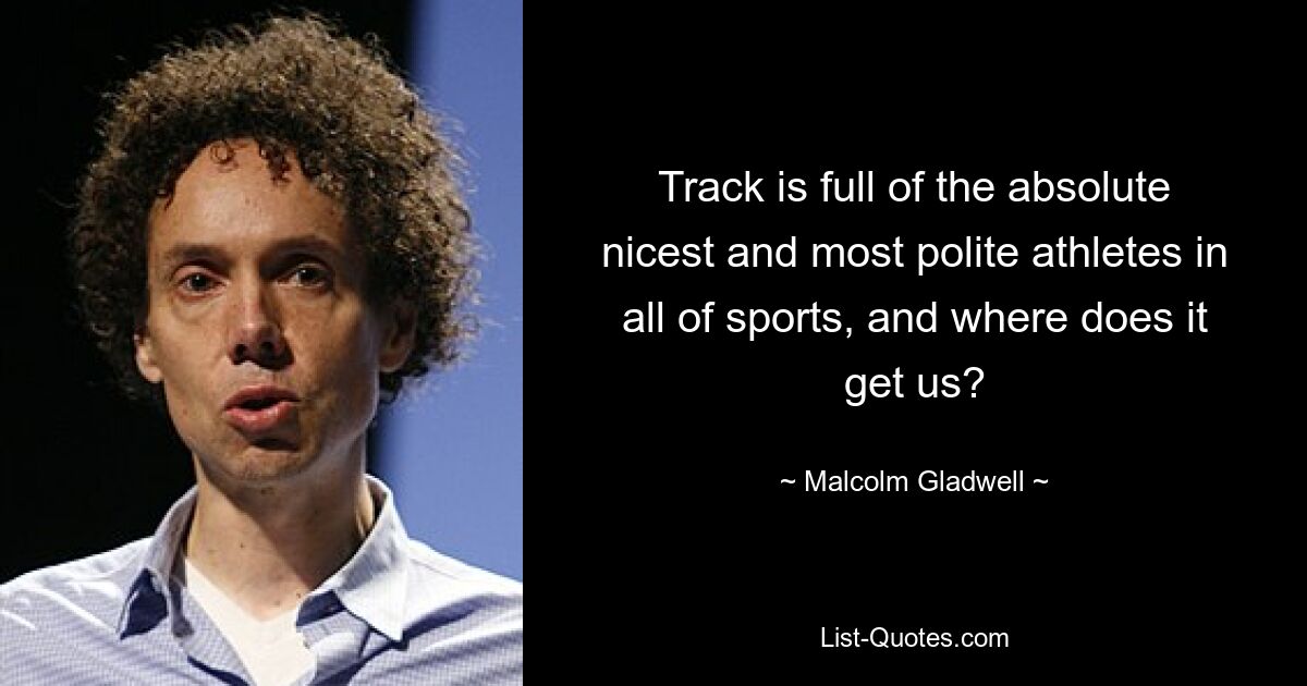 Track is full of the absolute nicest and most polite athletes in all of sports, and where does it get us? — © Malcolm Gladwell